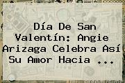 <b>Día De San Valentín</b>: Angie Arizaga Celebra Así Su Amor Hacia ...