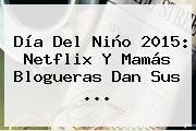 <b>Día Del Niño 2015</b>: Netflix Y Mamás Blogueras Dan Sus <b>...</b>