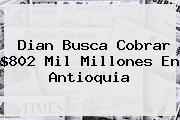 <b>Dian</b> Busca Cobrar $802 Mil Millones En Antioquia