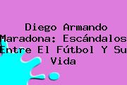 Diego Armando <b>Maradona</b>: Escándalos Entre El Fútbol Y Su Vida