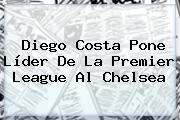Ver diego costa pone lider de la premier league al chelsea Diego Costa Pone Líder De La <b>Premier League</b> Al Chelsea
