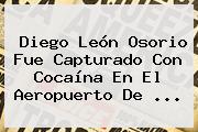 <b>Diego León Osorio</b> Fue Capturado Con Cocaína En El Aeropuerto De ...