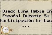 <b>Diego Luna</b> Habla En Español Durante Su Participación En Los ...