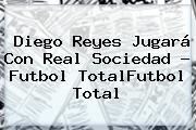 <b>Diego Reyes</b> Jugará Con Real Sociedad - Futbol TotalFutbol Total