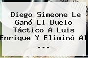 Diego Simeone Le Ganó El Duelo Táctico A Luis Enrique Y Eliminó Al <b>...</b>