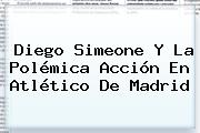 Diego Simeone Y La Polémica Acción En <b>Atlético De Madrid</b>