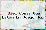 Ver diez cosas que estan en juego hoy Diez Cosas Que Están En Juego Hoy