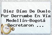 Diez Días De Duelo Por Derrumbe En Vía Medellín-Bogotá Decretaron ...