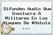 Difunden Audio Que Involucra A Militares En Los Ataques De #<b>Ostula</b> <b>...</b>
