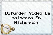 Difunden Video De <b>balacera En Michoacán</b>