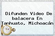 Difunden Video De <b>balacera</b> En Tanhuato, <b>Michoacán</b>