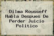 <b>Dilma Rousseff</b> Habla Despues De Perder Juicio Politico