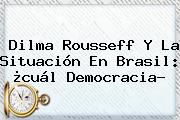 <b>Dilma Rousseff</b> Y La Situación En Brasil: ¿cuál Democracia?