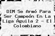 DIM Se Armó Para Ser Campeón En La <b>Liga Águila</b> 2 - El Colombiano