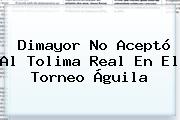 <b>Dimayor</b> No Aceptó Al Tolima Real En El Torneo Águila