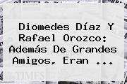 Diomedes Díaz Y <b>Rafael Orozco</b>: Además De Grandes Amigos, Eran <b>...</b>
