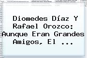 Diomedes Díaz Y <b>Rafael Orozco</b>: Aunque Eran Grandes Amigos, El <b>...</b>