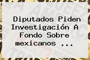 Diputados Piden Investigación A Fondo Sobre <b>mexicanos</b> <b>...</b>