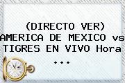 (DIRECTO VER) <b>AMERICA</b> DE MEXICO <b>vs TIGRES</b> EN VIVO Hora ...