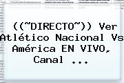 ((~DIRECTO~)) Ver Atlético <b>Nacional Vs América</b> EN VIVO, Canal ...