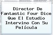 Director De <b>Fantastic Four</b> Dice Que El Estudio Intervino Con Su Película