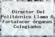 Director Del <b>Politécnico</b> Llama A Fortalecer órganos Colegiados