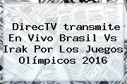DirecTV <b>transmite En Vivo</b> Brasil Vs Irak Por Los <b>Juegos Olímpicos 2016</b>