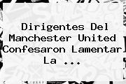 Dirigentes Del <b>Manchester United</b> Confesaron Lamentar La ...