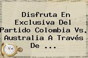 Disfruta En Exclusiva Del Partido <b>Colombia Vs</b>. <b>Australia</b> A Través De ...