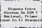 Ver disputa entre hinchas de dim y nacional primer lunar en el atanasio Disputa Entre Hinchas De DIM Y <b>Nacional</b>, Primer Lunar En El Atanasio