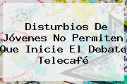 Ver disturbios de jovenes no permiten que inicie el debate telecafe Disturbios De Jóvenes No Permiten Que Inicie El Debate <b>Telecafé</b>