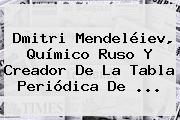 Ver dmitri mendeleiev quimico ruso y creador de la tabla periodica de <b>Dmitri Mendeléiev</b>, Químico Ruso Y Creador De La Tabla Periódica De <b>...</b>