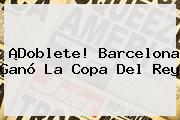 ¡Doblete! Barcelona Ganó La <b>Copa Del Rey</b>