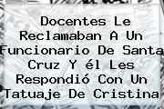 Ver docentes le reclamaban a un funcionario de santa cruz y el les respondio con un tatuaje de cristina Docentes Le Reclamaban A Un Funcionario De <b>Santa Cruz</b> Y él Les Respondió Con Un Tatuaje De Cristina