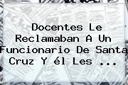 Ver docentes le reclamaban a un funcionario de santa cruz y el les Docentes Le Reclamaban A Un Funcionario De <b>Santa Cruz</b> Y él Les ...
