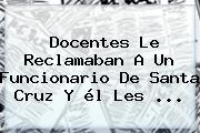 Docentes Le Reclamaban A Un Funcionario De <b>Santa Cruz</b> Y él Les ...