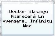 <b>Doctor Strange</b> Aparecerá En Avengers: Infinity War