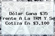 Dólar Gana $35 Frente A La TRM Y Se Cotiza En $3.100
