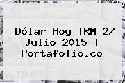 <b>Dólar</b> Hoy TRM 27 Julio 2015 |<b> Portafolio.co