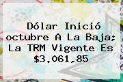 Dólar Inició <b>octubre</b> A La Baja; La TRM Vigente Es $3.061,85