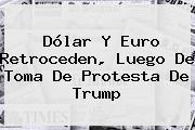 <b>Dólar</b> Y Euro Retroceden, Luego De Toma De Protesta De Trump