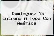 Domínguez Ya Entrena A Tope Con <b>América</b>