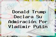 Donald Trump Declara Su Admiración Por <b>Vladimir Putin</b>