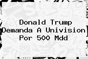 <b>Donald Trump</b> Demanda A Univision Por 500 Mdd