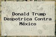 <b>Donald Trump</b> Despotrica Contra México