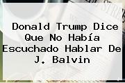 <b>Donald Trump</b> Dice Que No Había Escuchado Hablar De J. Balvin
