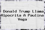 Donald Trump Llama Hipocrita A <b>Paulina Vega</b>