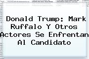 Donald Trump: <b>Mark Ruffalo</b> Y Otros Actores Se Enfrentan Al Candidato