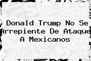 <b>Donald Trump</b> No Se Arrepiente De Ataque A Mexicanos
