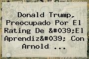 Donald Trump, Preocupado Por El Rating De 'El Aprendiz' Con <b>Arnold</b> ...